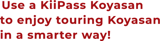 Use a KiiPass Koyasan to enjoy touring Koyasan in a smarter way!