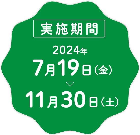 実施期間：2024年7月19日（金）～11月30日（土）※商品により販売期間は異なります。